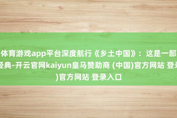 体育游戏app平台深度航行《乡土中国》：这是一部社科经典-开云官网kaiyun皇马赞助商 (中国)官方网站 登录入口