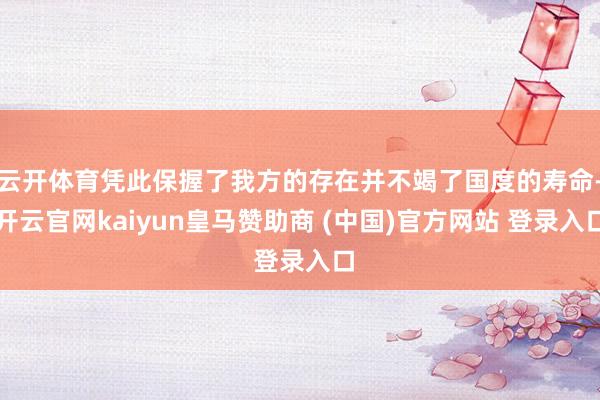 云开体育凭此保握了我方的存在并不竭了国度的寿命-开云官网kaiyun皇马赞助商 (中国)官方网站 登录入口