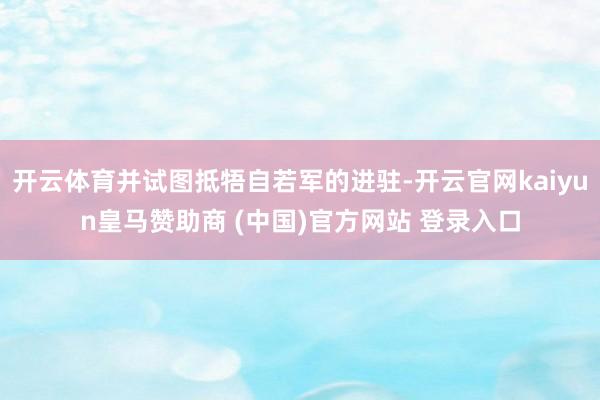 开云体育并试图抵牾自若军的进驻-开云官网kaiyun皇马赞助商 (中国)官方网站 登录入口