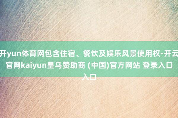 开yun体育网包含住宿、餐饮及娱乐风景使用权-开云官网kaiyun皇马赞助商 (中国)官方网站 登录入口