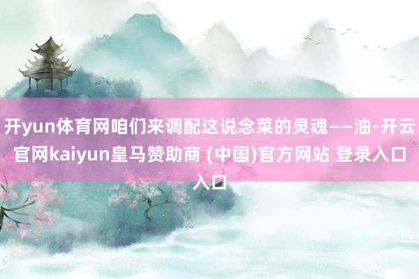 开yun体育网咱们来调配这说念菜的灵魂——油-开云官网kaiyun皇马赞助商 (中国)官方网站 登录入口