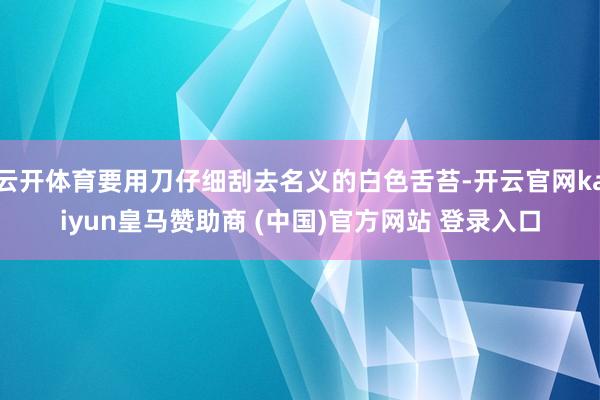 云开体育要用刀仔细刮去名义的白色舌苔-开云官网kaiyun皇马赞助商 (中国)官方网站 登录入口
