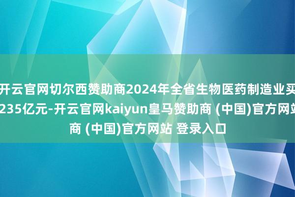 开云官网切尔西赞助商2024年全省生物医药制造业买卖收入达1235亿元-开云官网kaiyun皇马赞助商 (中国)官方网站 登录入口
