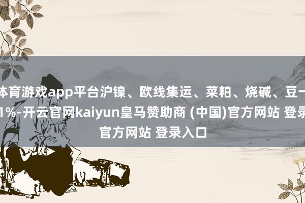 体育游戏app平台沪镍、欧线集运、菜粕、烧碱、豆一涨超1%-开云官网kaiyun皇马赞助商 (中国)官方网站 登录入口