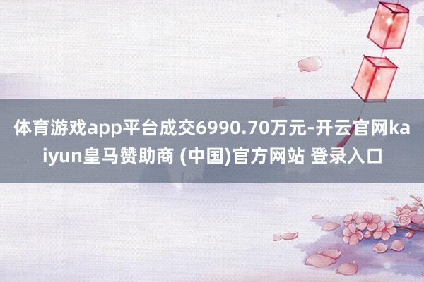 体育游戏app平台成交6990.70万元-开云官网kaiyun皇马赞助商 (中国)官方网站 登录入口