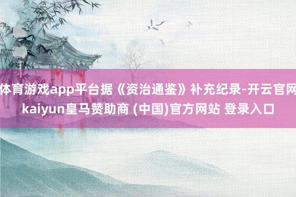 体育游戏app平台据《资治通鉴》补充纪录-开云官网kaiyun皇马赞助商 (中国)官方网站 登录入口