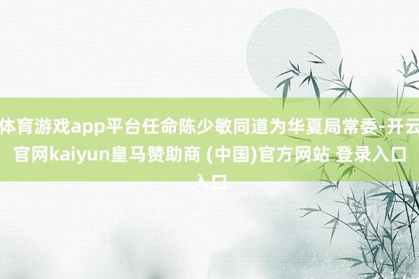 体育游戏app平台任命陈少敏同道为华夏局常委-开云官网kaiyun皇马赞助商 (中国)官方网站 登录入口