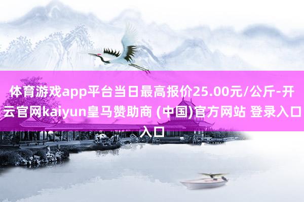 体育游戏app平台当日最高报价25.00元/公斤-开云官网kaiyun皇马赞助商 (中国)官方网站 登录入口