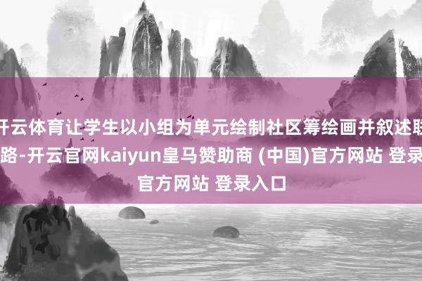 开云体育让学生以小组为单元绘制社区筹绘画并叙述联想想路-开云官网kaiyun皇马赞助商 (中国)官方网站 登录入口