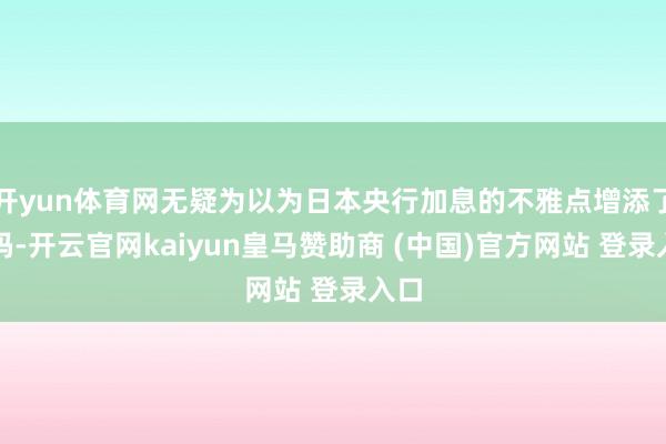 开yun体育网无疑为以为日本央行加息的不雅点增添了砝码-开云官网kaiyun皇马赞助商 (中国)官方网站 登录入口