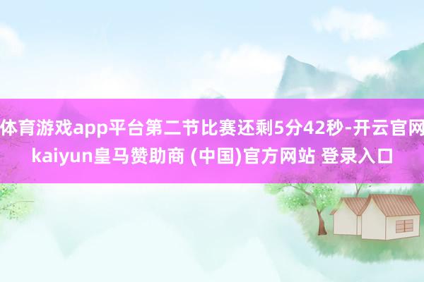 体育游戏app平台第二节比赛还剩5分42秒-开云官网kaiyun皇马赞助商 (中国)官方网站 登录入口
