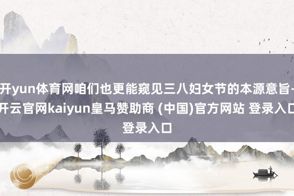 开yun体育网咱们也更能窥见三八妇女节的本源意旨-开云官网kaiyun皇马赞助商 (中国)官方网站 登录入口
