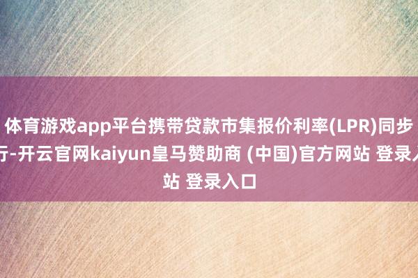体育游戏app平台携带贷款市集报价利率(LPR)同步下行-开云官网kaiyun皇马赞助商 (中国)官方网站 登录入口