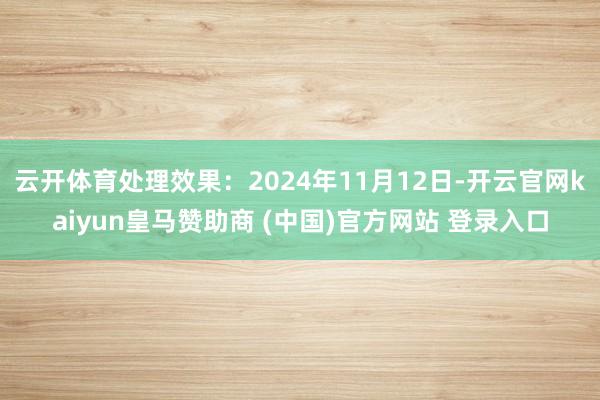 云开体育处理效果:2024年11月12日-开云官网kaiyun皇马赞助商 (中国)官方网站 登录入口