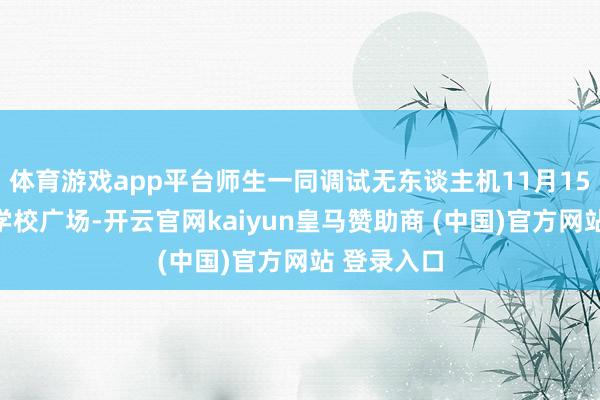 体育游戏app平台师生一同调试无东谈主机11月15日下昼在学校广场-开云官网kaiyun皇马赞助商 (中国)官方网站 登录入口