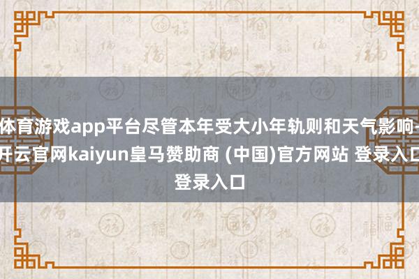 体育游戏app平台尽管本年受大小年轨则和天气影响-开云官网kaiyun皇马赞助商 (中国)官方网站 登录入口
