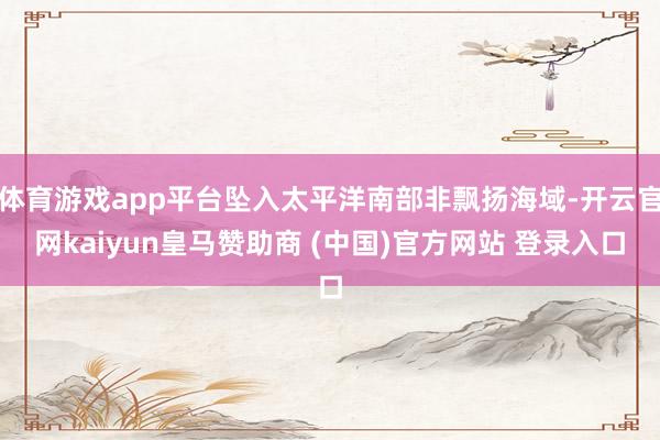 体育游戏app平台坠入太平洋南部非飘扬海域-开云官网kaiyun皇马赞助商 (中国)官方网站 登录入口