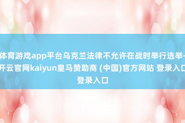体育游戏app平台乌克兰法律不允许在战时举行选举-开云官网kaiyun皇马赞助商 (中国)官方网站 登录入口
