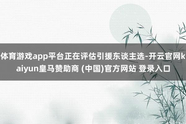 体育游戏app平台正在评估引援东谈主选-开云官网kaiyun皇马赞助商 (中国)官方网站 登录入口