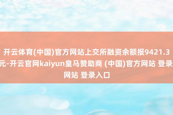 开云体育(中国)官方网站上交所融资余额报9421.38亿元-开云官网kaiyun皇马赞助商 (中国)官方网站 登录入口