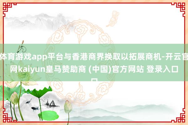 体育游戏app平台与香港商界换取以拓展商机-开云官网kaiyun皇马赞助商 (中国)官方网站 登录入口