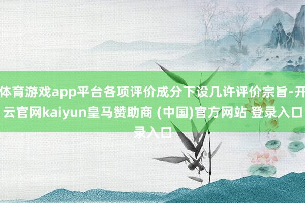 体育游戏app平台各项评价成分下设几许评价宗旨-开云官网kaiyun皇马赞助商 (中国)官方网站 登录入口