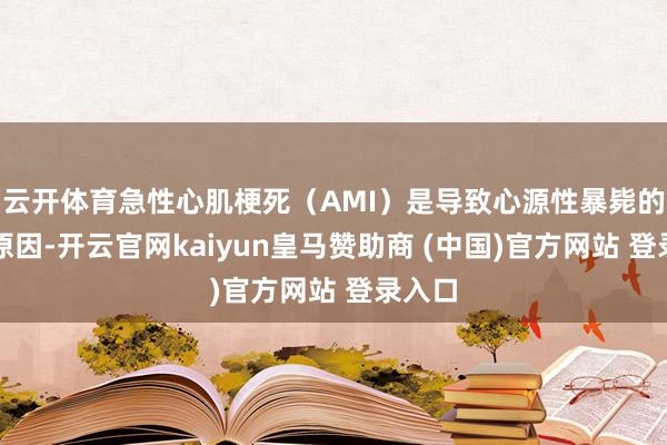 云开体育急性心肌梗死(AMI)是导致心源性暴毙的主要原因-开云官网kaiyun皇马赞助商 (中国)官方网站 登录入口