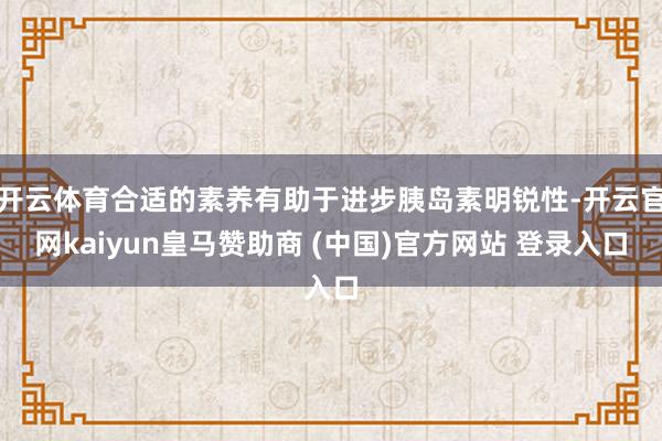 开云体育合适的素养有助于进步胰岛素明锐性-开云官网kaiyun皇马赞助商 (中国)官方网站 登录入口