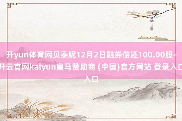 开yun体育网贝泰妮12月2日融券偿还100.00股-开云官网kaiyun皇马赞助商 (中国)官方网站 登录入口
