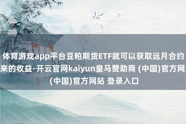 体育游戏app平台豆粕期货ETF就可以获取远月合约贴水设立带来的收益-开云官网kaiyun皇马赞助商 (中国)官方网站 登录入口