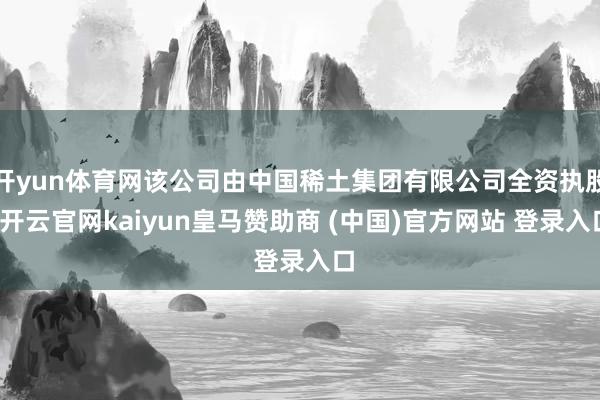 开yun体育网该公司由中国稀土集团有限公司全资执股-开云官网kaiyun皇马赞助商 (中国)官方网站 登录入口