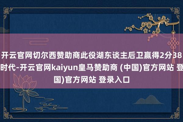 开云官网切尔西赞助商此役湖东谈主后卫赢得2分38秒出场时代-开云官网kaiyun皇马赞助商 (中国)官方网站 登录入口