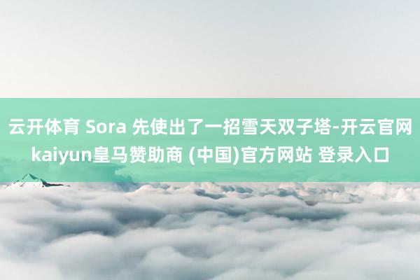 云开体育 Sora 先使出了一招雪天双子塔-开云官网kaiyun皇马赞助商 (中国)官方网站 登录入口