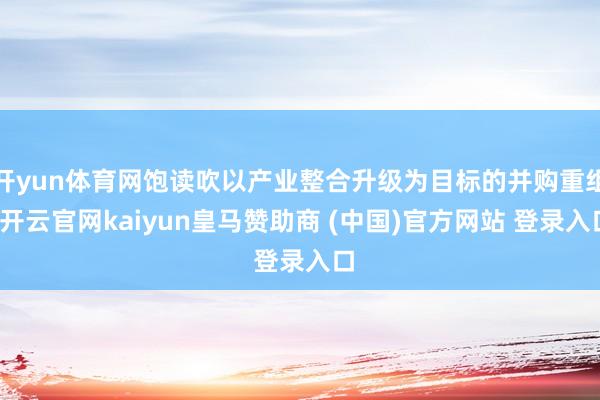 开yun体育网饱读吹以产业整合升级为目标的并购重组-开云官网kaiyun皇马赞助商 (中国)官方网站 登录入口