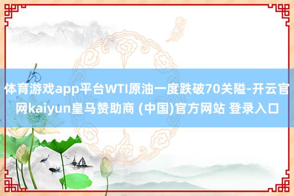 体育游戏app平台WTI原油一度跌破70关隘-开云官网kaiyun皇马赞助商 (中国)官方网站 登录入口