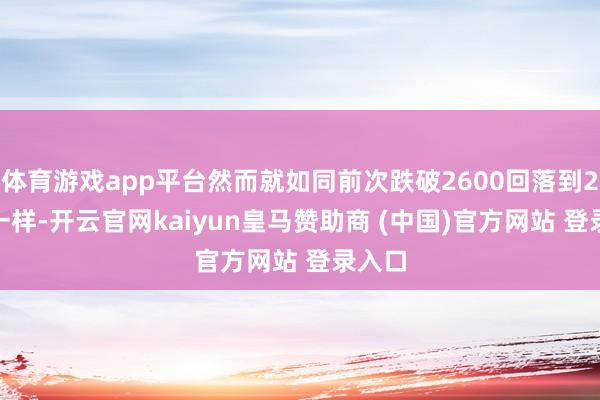 体育游戏app平台然而就如同前次跌破2600回落到2536一样-开云官网kaiyun皇马赞助商 (中国)官方网站 登录入口