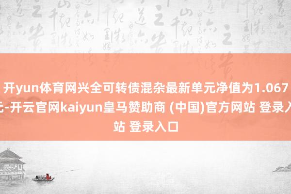 开yun体育网兴全可转债混杂最新单元净值为1.0674元-开云官网kaiyun皇马赞助商 (中国)官方网站 登录入口