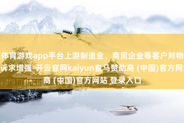 体育游戏app平台上游制造业、商贸企业等客户对物流本钱放胆诉求增强-开云官网kaiyun皇马赞助商 (中国)官方网站 登录入口
