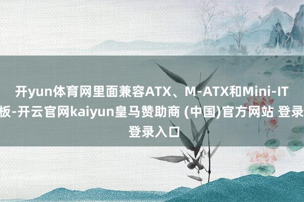 开yun体育网里面兼容ATX、M-ATX和Mini-ITX主板-开云官网kaiyun皇马赞助商 (中国)官方网站 登录入口