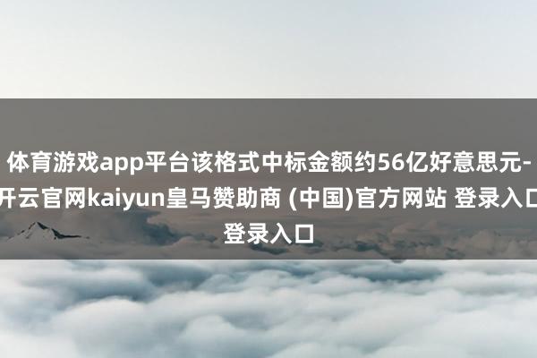 体育游戏app平台该格式中标金额约56亿好意思元-开云官网kaiyun皇马赞助商 (中国)官方网站 登录入口