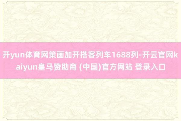 开yun体育网策画加开搭客列车1688列-开云官网kaiyun皇马赞助商 (中国)官方网站 登录入口