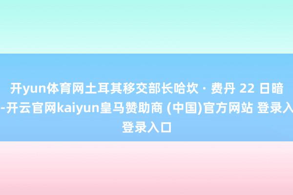 开yun体育网土耳其移交部长哈坎 · 费丹 22 日暗意-开云官网kaiyun皇马赞助商 (中国)官方网站 登录入口