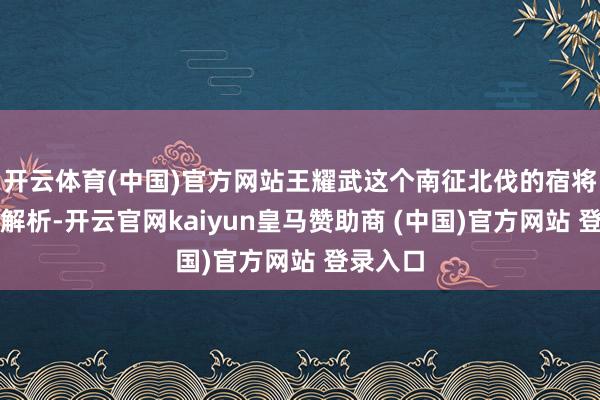开云体育(中国)官方网站王耀武这个南征北伐的宿将军心里解析-开云官网kaiyun皇马赞助商 (中国)官方网站 登录入口