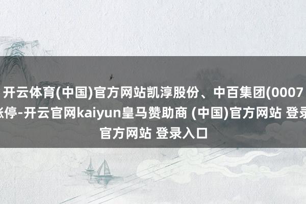 开云体育(中国)官方网站凯淳股份、中百集团(000759)涨停-开云官网kaiyun皇马赞助商 (中国)官方网站 登录入口