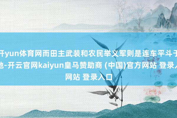 开yun体育网而田主武装和农民举义军则是连车平斗于各地-开云官网kaiyun皇马赞助商 (中国)官方网站 登录入口