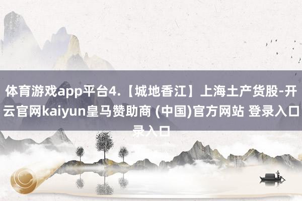 体育游戏app平台4.【城地香江】上海土产货股-开云官网kaiyun皇马赞助商 (中国)官方网站 登录入口