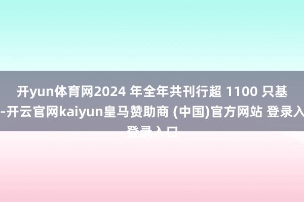 开yun体育网2024 年全年共刊行超 1100 只基金-开云官网kaiyun皇马赞助商 (中国)官方网站 登录入口