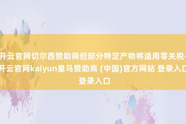 开云官网切尔西赞助商但部分特定产物将适用零关税-开云官网kaiyun皇马赞助商 (中国)官方网站 登录入口