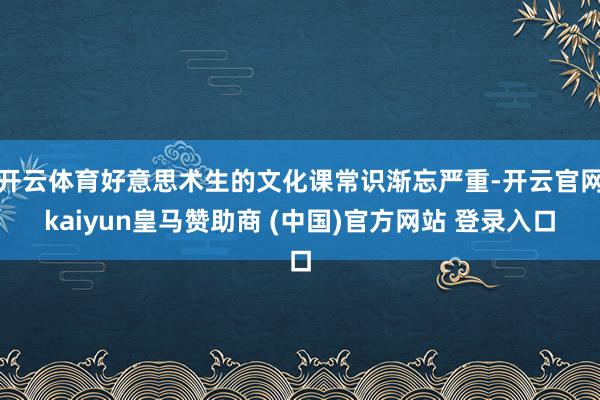 开云体育好意思术生的文化课常识渐忘严重-开云官网kaiyun皇马赞助商 (中国)官方网站 登录入口