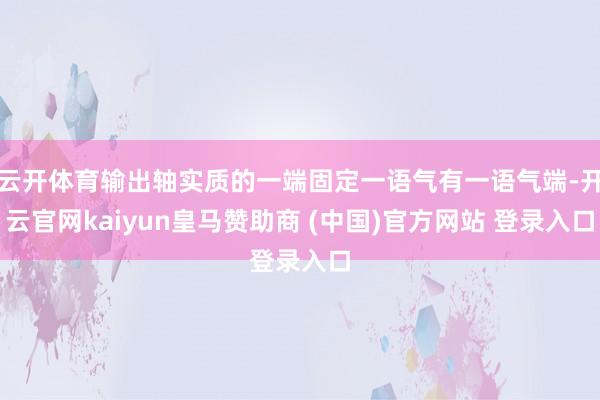云开体育输出轴实质的一端固定一语气有一语气端-开云官网kaiyun皇马赞助商 (中国)官方网站 登录入口